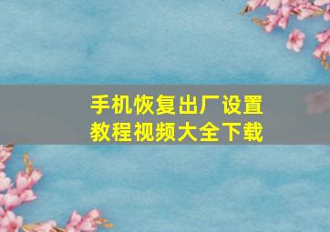 手机恢复出厂设置教程视频大全下载