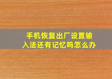 手机恢复出厂设置输入法还有记忆吗怎么办