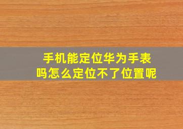 手机能定位华为手表吗怎么定位不了位置呢