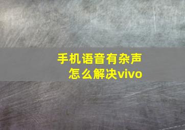 手机语音有杂声怎么解决vivo