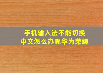 手机输入法不能切换中文怎么办呢华为荣耀