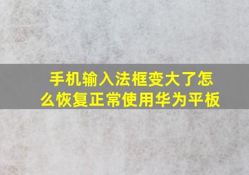 手机输入法框变大了怎么恢复正常使用华为平板