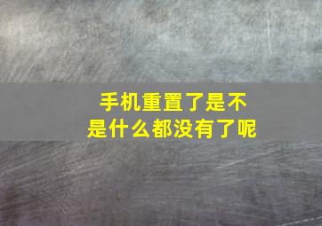 手机重置了是不是什么都没有了呢