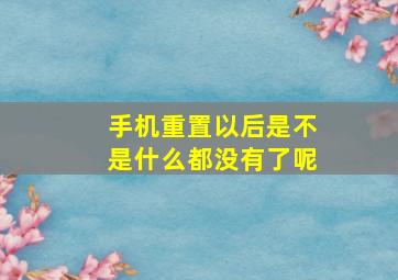 手机重置以后是不是什么都没有了呢