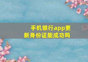 手机银行app更新身份证能成功吗