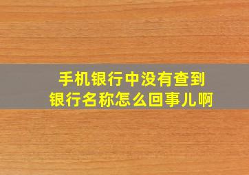 手机银行中没有查到银行名称怎么回事儿啊