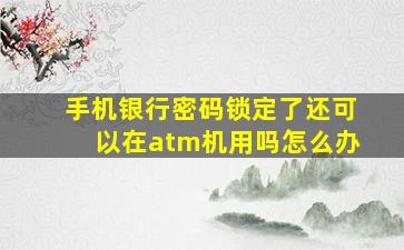 手机银行密码锁定了还可以在atm机用吗怎么办