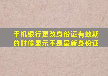 手机银行更改身份证有效期的时候显示不是最新身份证