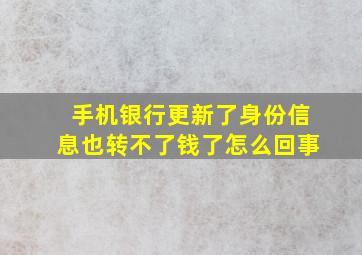 手机银行更新了身份信息也转不了钱了怎么回事