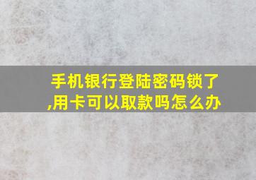 手机银行登陆密码锁了,用卡可以取款吗怎么办