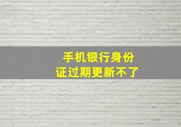 手机银行身份证过期更新不了