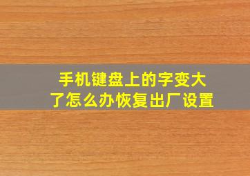 手机键盘上的字变大了怎么办恢复出厂设置