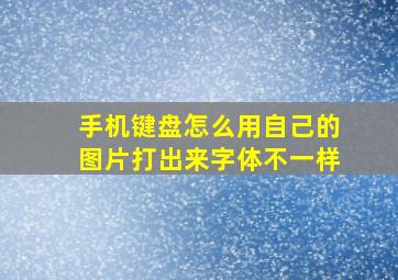 手机键盘怎么用自己的图片打出来字体不一样