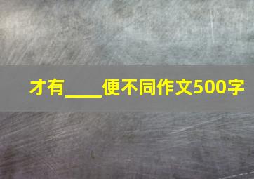 才有____便不同作文500字