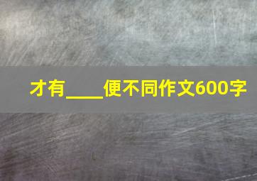 才有____便不同作文600字