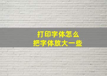 打印字体怎么把字体放大一些