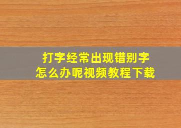 打字经常出现错别字怎么办呢视频教程下载