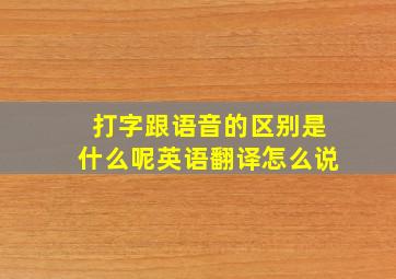 打字跟语音的区别是什么呢英语翻译怎么说