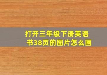 打开三年级下册英语书38页的图片怎么画