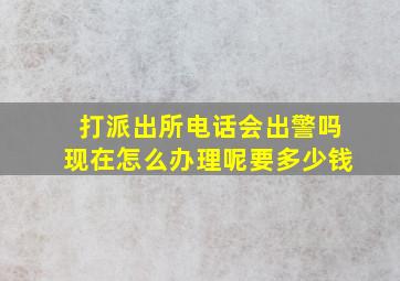 打派出所电话会出警吗现在怎么办理呢要多少钱