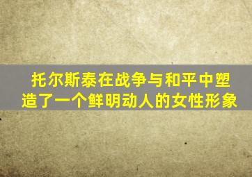 托尔斯泰在战争与和平中塑造了一个鲜明动人的女性形象