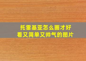 托雷基亚怎么画才好看又简单又帅气的图片