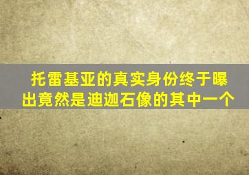 托雷基亚的真实身份终于曝出竟然是迪迦石像的其中一个