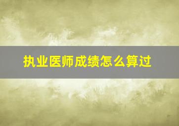 执业医师成绩怎么算过