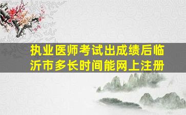 执业医师考试出成绩后临沂市多长时间能网上注册