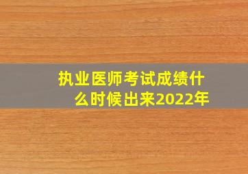 执业医师考试成绩什么时候出来2022年