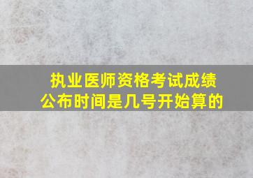 执业医师资格考试成绩公布时间是几号开始算的