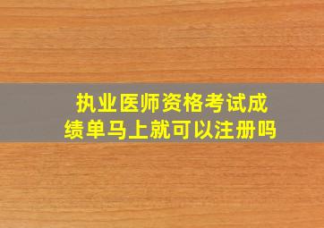 执业医师资格考试成绩单马上就可以注册吗