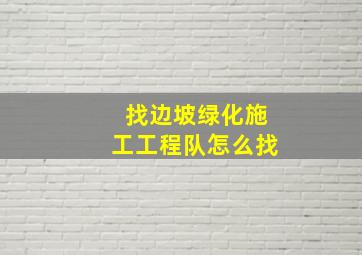 找边坡绿化施工工程队怎么找