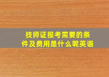 技师证报考需要的条件及费用是什么呢英语