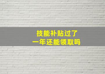 技能补贴过了一年还能领取吗