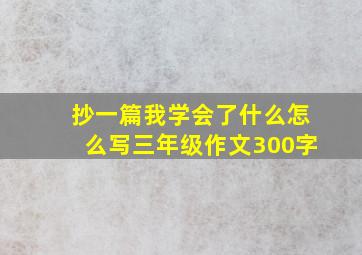 抄一篇我学会了什么怎么写三年级作文300字