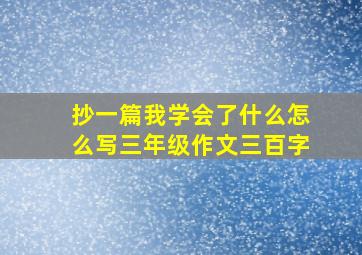 抄一篇我学会了什么怎么写三年级作文三百字