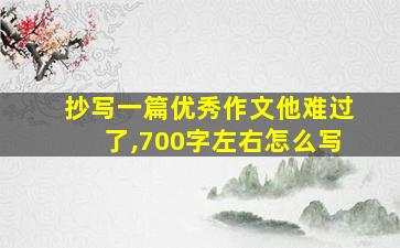 抄写一篇优秀作文他难过了,700字左右怎么写