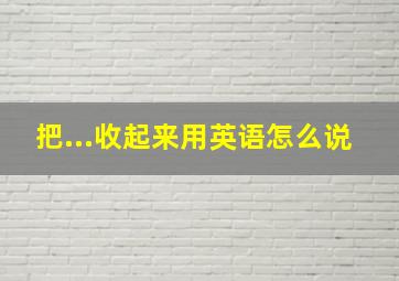 把...收起来用英语怎么说