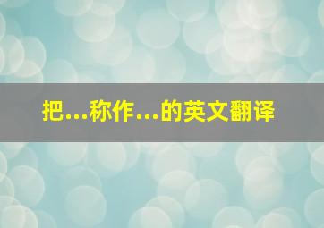 把...称作...的英文翻译