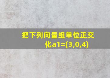 把下列向量组单位正交化a1=(3,0,4)