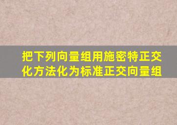 把下列向量组用施密特正交化方法化为标准正交向量组