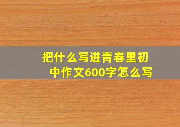 把什么写进青春里初中作文600字怎么写