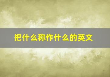 把什么称作什么的英文