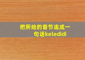 把所给的音节连成一句话keledidi