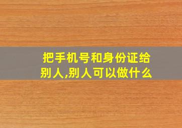 把手机号和身份证给别人,别人可以做什么