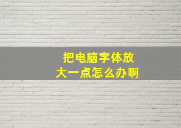 把电脑字体放大一点怎么办啊