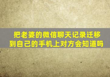 把老婆的微信聊天记录迁移到自己的手机上对方会知道吗