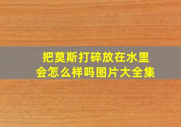 把莫斯打碎放在水里会怎么样吗图片大全集