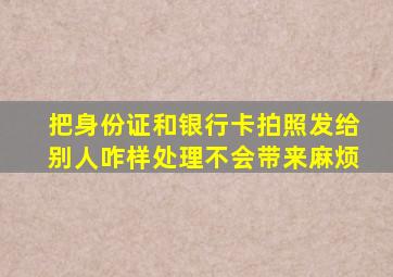 把身份证和银行卡拍照发给别人咋样处理不会带来麻烦